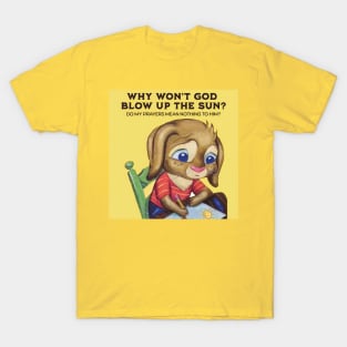 Why Won't God Blow Up The Sun? Do My Prayers Mean Nothing to Him? T-Shirt